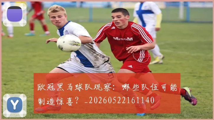 欧冠黑马球队观察：哪些队伍可能制造惊喜？_20260522161140