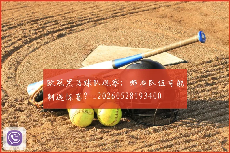 欧冠黑马球队观察:哪些队伍可能制造惊喜?_20260528193400