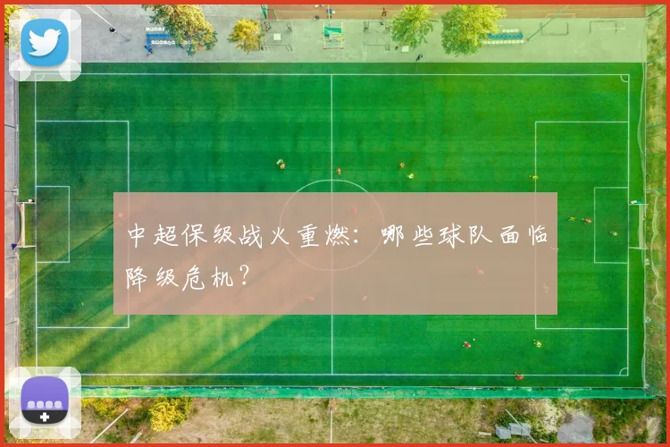 中超保级战火重燃：哪些球队面临降级危机？