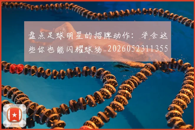 盘点足球明星的招牌动作：学会这些你也能闪耀球场_20260523113555
