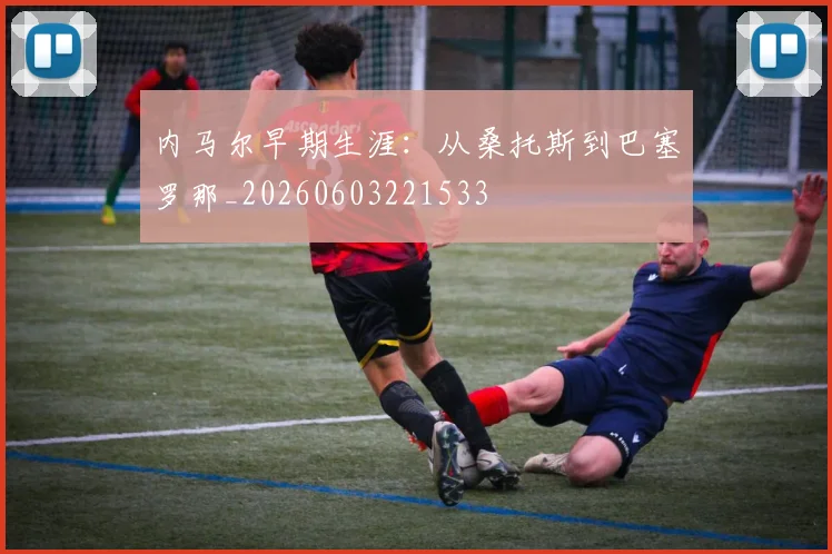 内马尔早期生涯:从桑托斯到巴塞罗那_20260603221533