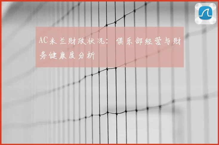 AC米兰财政状况：俱乐部经营与财务健康度分析