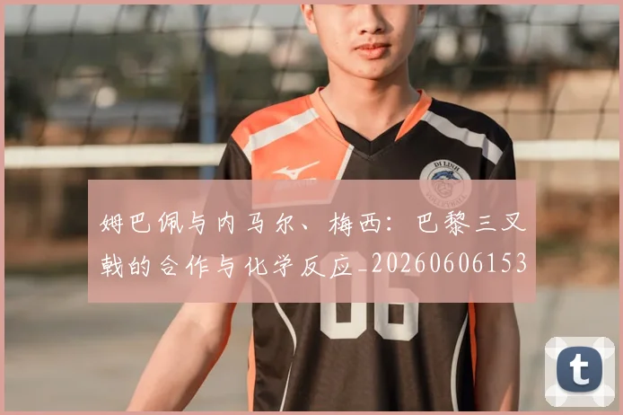 姆巴佩与内马尔、梅西：巴黎三叉戟的合作与化学反应_20260606153108