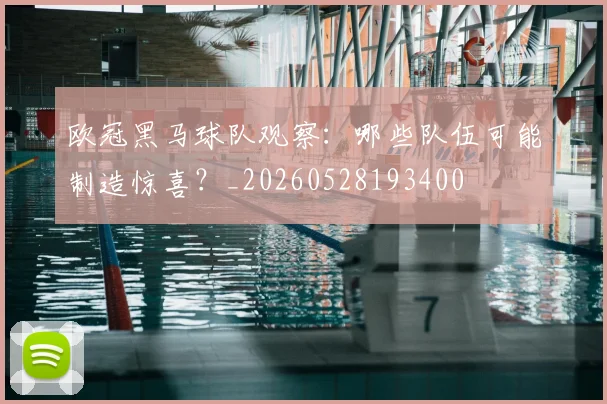 欧冠黑马球队观察:哪些队伍可能制造惊喜?_20260528193400