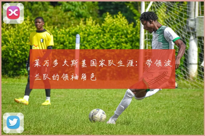 莱万多夫斯基国家队生涯：带领波兰队的领袖角色