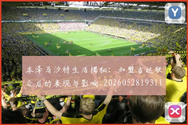 本泽马沙特生活揭秘：加盟吉达联合后的表现与影响_20260528193118