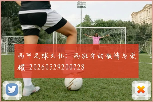 西甲足球文化：西班牙的激情与荣耀_20260529200728