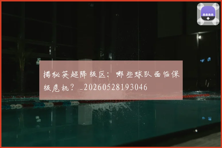 揭秘英超降级区：哪些球队面临保级危机？_20260528193046
