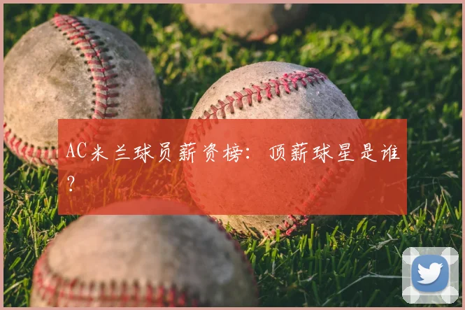 AC米兰球员薪资榜:顶薪球星是谁?