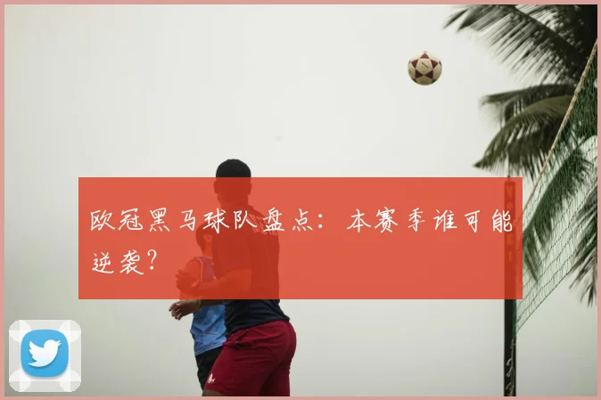 欧冠黑马球队盘点:本赛季谁可能逆袭?