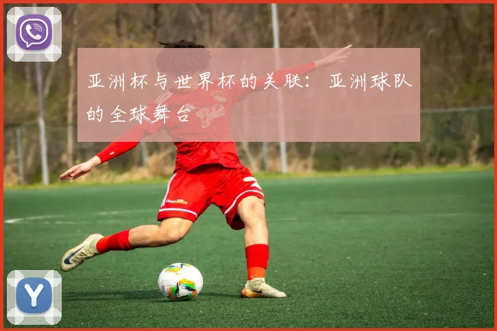亚洲杯与世界杯的关联：亚洲球队的全球舞台