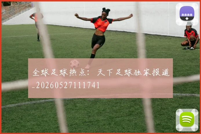 全球足球热点:天下足球独家报道_20260527111741