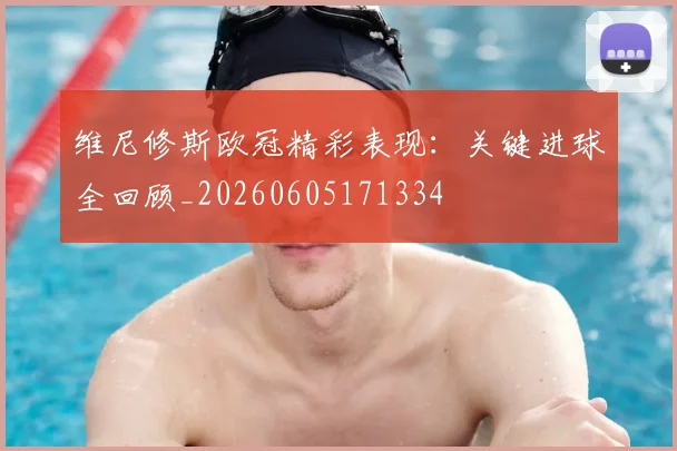 维尼修斯欧冠精彩表现：关键进球全回顾_20260605171334