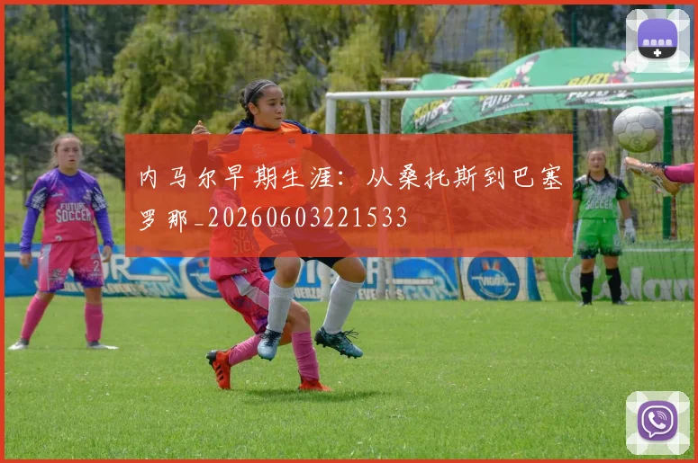 内马尔早期生涯：从桑托斯到巴塞罗那_20260603221533