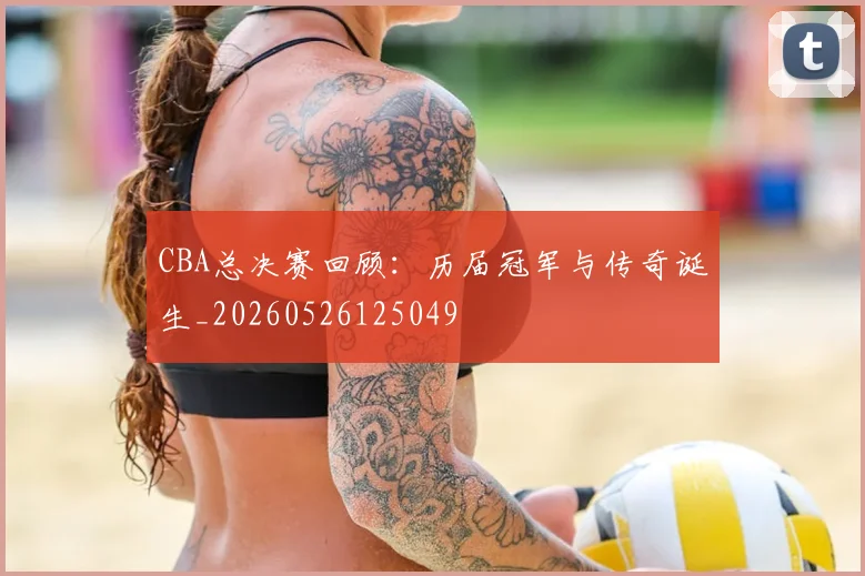 CBA总决赛回顾：历届冠军与传奇诞生_20260526125049