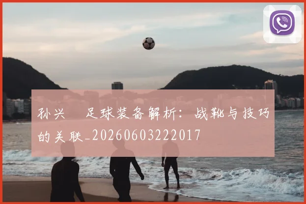 孙兴慜足球装备解析：战靴与技巧的关联_20260603222017