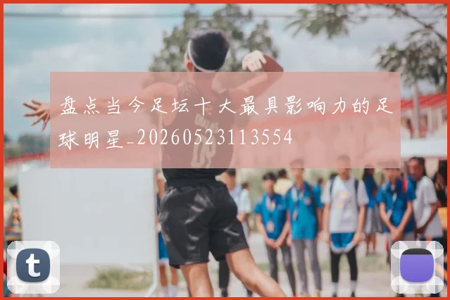 盘点当今足坛十大最具影响力的足球明星_20260523113554