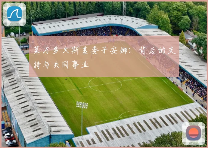 莱万多夫斯基妻子安娜:背后的支持与共同事业