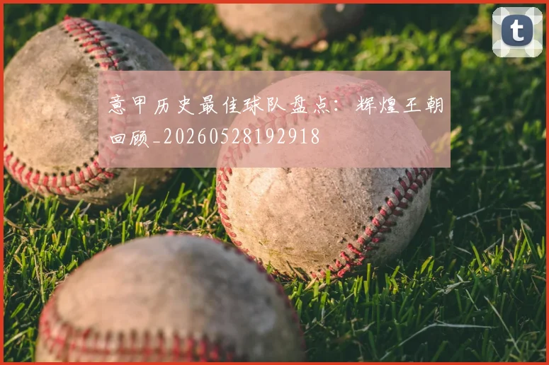 意甲历史最佳球队盘点：辉煌王朝回顾_20260528192918