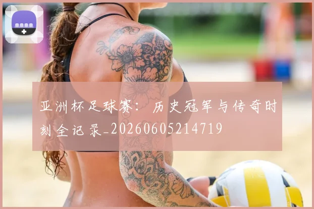 亚洲杯足球赛：历史冠军与传奇时刻全记录_20260605214719
