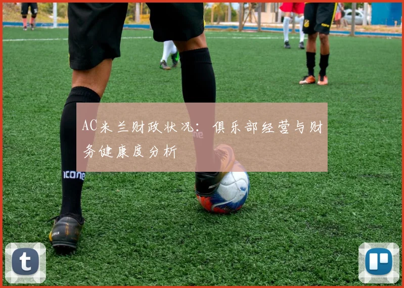 AC米兰财政状况:俱乐部经营与财务健康度分析
