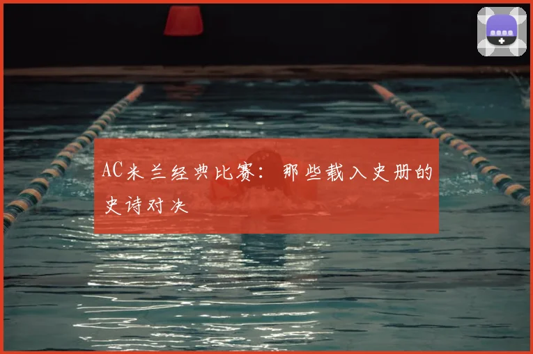 AC米兰经典比赛：那些载入史册的史诗对决
