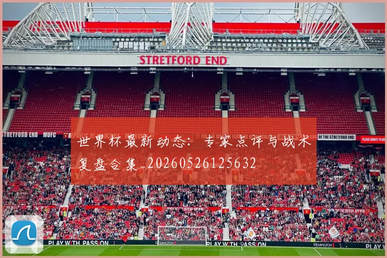 世界杯最新动态：专家点评与战术复盘合集_20260526125632