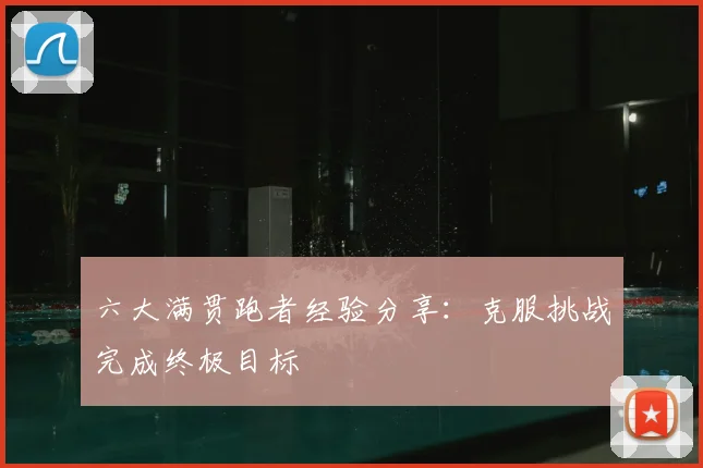 六大满贯跑者经验分享:克服挑战完成终极目标