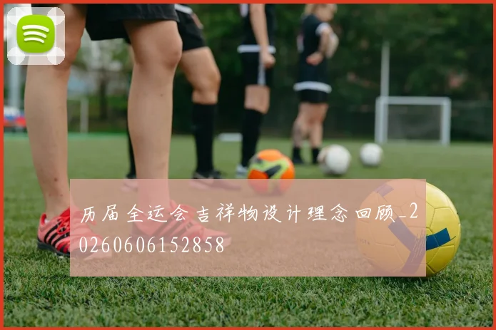 历届全运会吉祥物设计理念回顾_20260606152858
