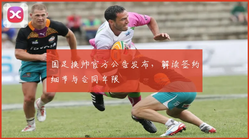国足换帅官方公告发布，解读签约细节与合同年限