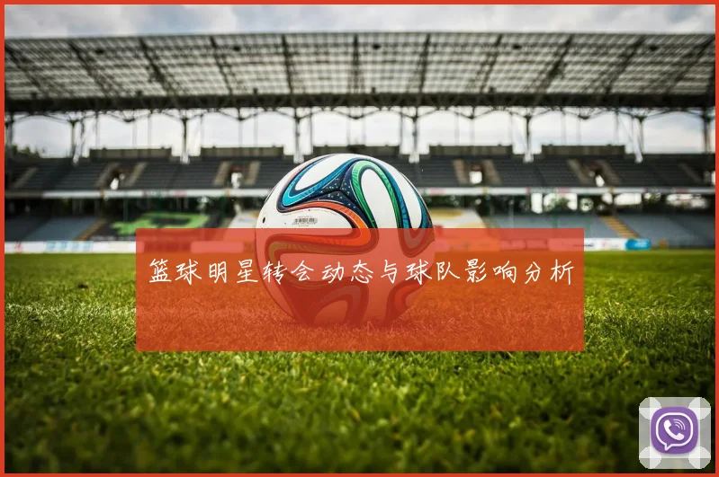 篮球明星转会动态与球队影响分析