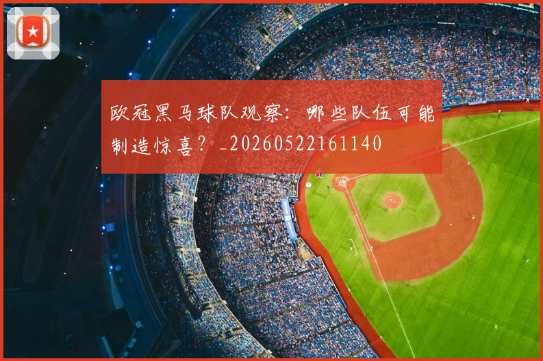 欧冠黑马球队观察:哪些队伍可能制造惊喜?_20260522161140