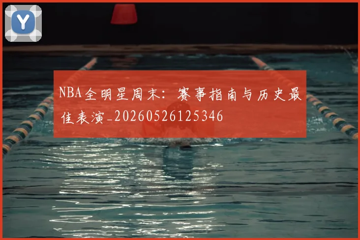 NBA全明星周末:赛事指南与历史最佳表演_20260526125346