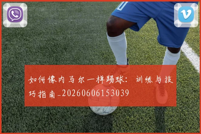 如何像内马尔一样踢球：训练与技巧指南_20260606153039