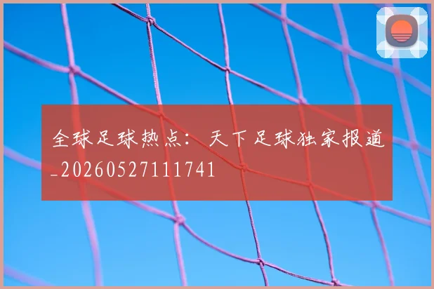 全球足球热点：天下足球独家报道_20260527111741