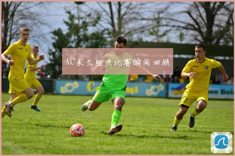 AC米兰经典比赛瞬间回顾