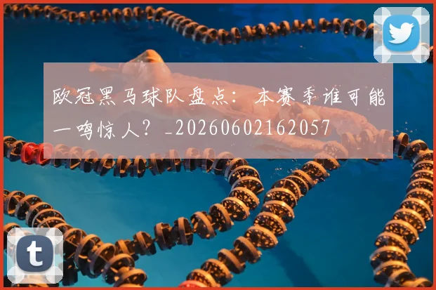 欧冠黑马球队盘点：本赛季谁可能一鸣惊人？_20260602162057