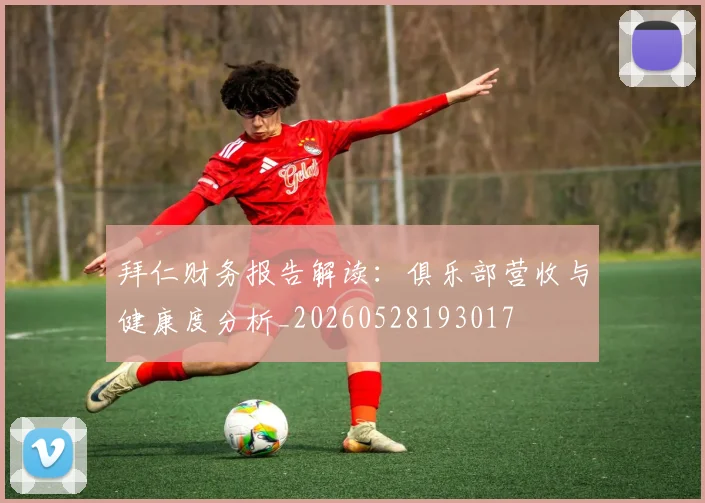 拜仁财务报告解读：俱乐部营收与健康度分析_20260528193017
