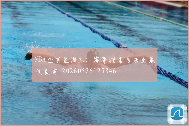 NBA全明星周末:赛事指南与历史最佳表演_20260526125346