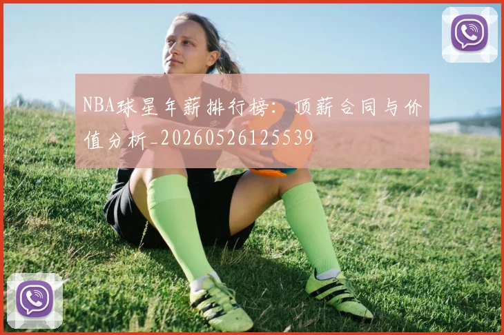 NBA球星年薪排行榜:顶薪合同与价值分析_20260526125539