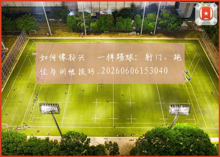 如何像孙兴慜一样踢球：射门、跑位与训练技巧_20260606153040
