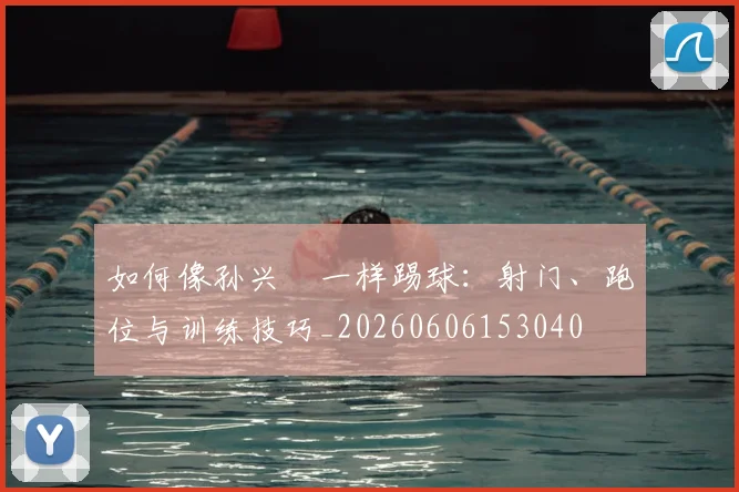 如何像孙兴慜一样踢球：射门、跑位与训练技巧_20260606153040