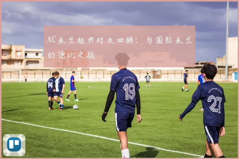 AC米兰经典对决回顾：与国际米兰的德比之战
