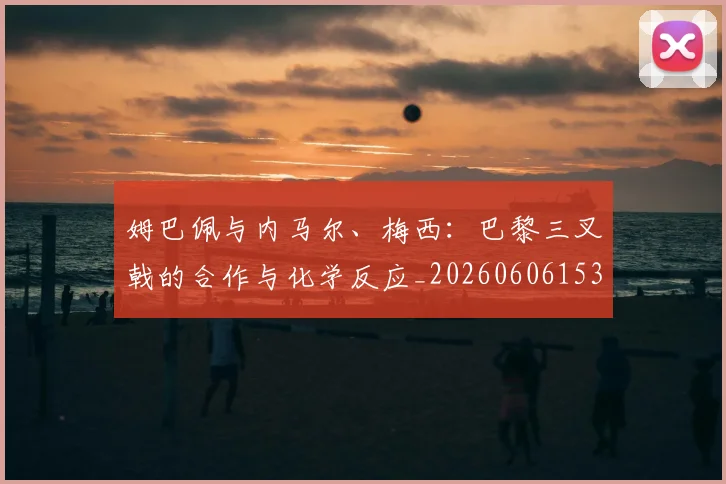 姆巴佩与内马尔、梅西：巴黎三叉戟的合作与化学反应_20260606153108