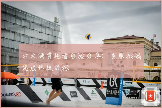 六大满贯跑者经验分享:克服挑战完成终极目标
