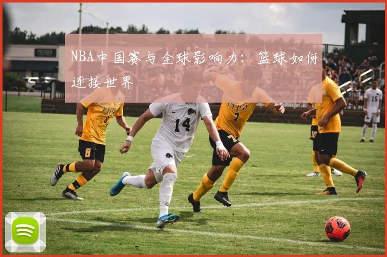 NBA中国赛与全球影响力:篮球如何连接世界