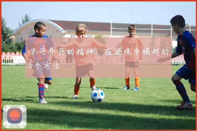学习乔丹的精神:在逆境中崛起的6个方法