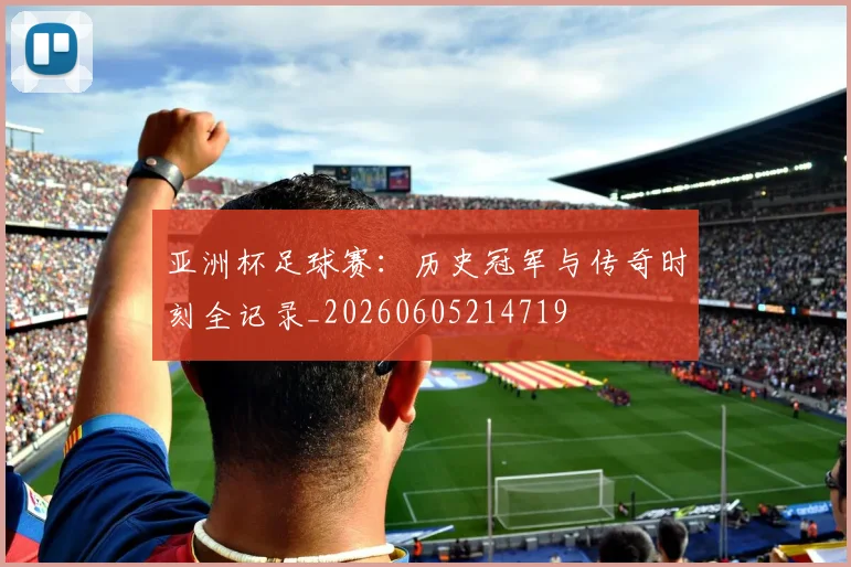 亚洲杯足球赛：历史冠军与传奇时刻全记录_20260605214719