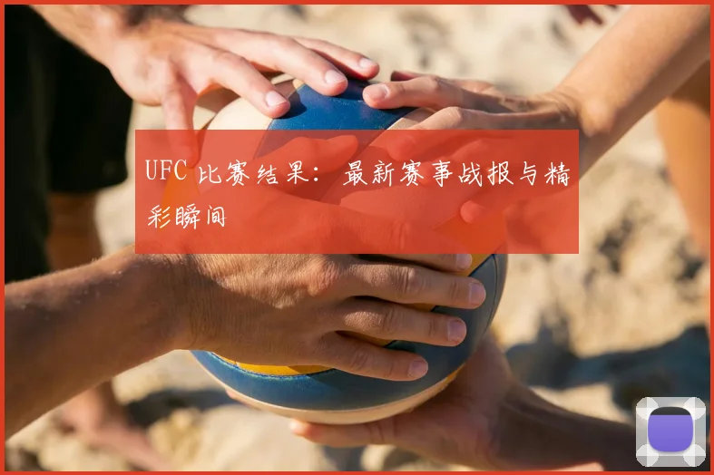 UFC 比赛结果：最新赛事战报与精彩瞬间