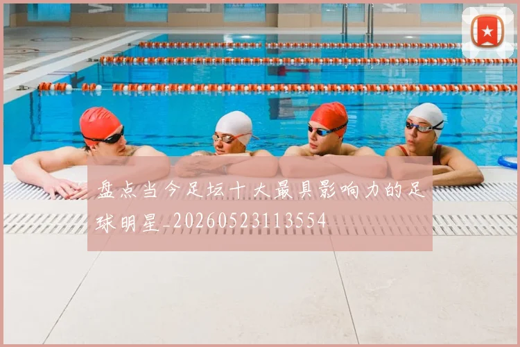 盘点当今足坛十大最具影响力的足球明星_20260523113554